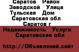 Саратов › Район ­ Заводской › Улица ­ Тульская › Дом ­ 1 - Саратовская обл., Саратов г. Недвижимость » Услуги   . Саратовская обл.